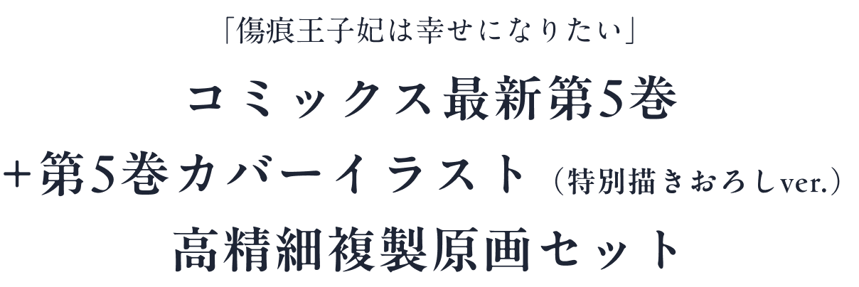 「傷痕王子妃は幸せになりたい」コミックス最新第5巻
+第5巻カバーイラスト(特別描きおろしver.)
高精細複製原画セット